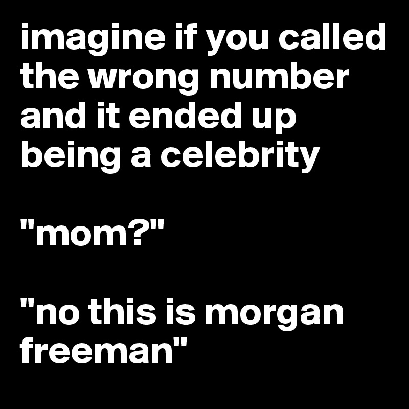 imagine if you called the wrong number and it ended up being a celebrity 

"mom?"

"no this is morgan freeman"