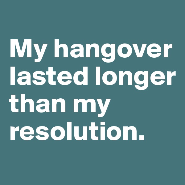 
My hangover lasted longer than my resolution.