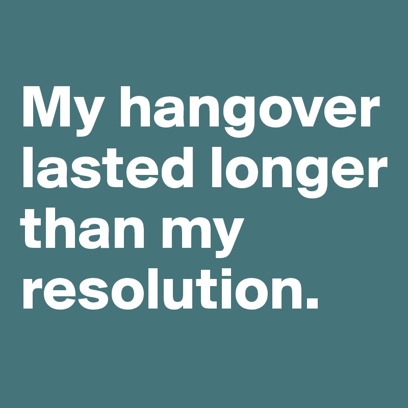 
My hangover lasted longer than my resolution.