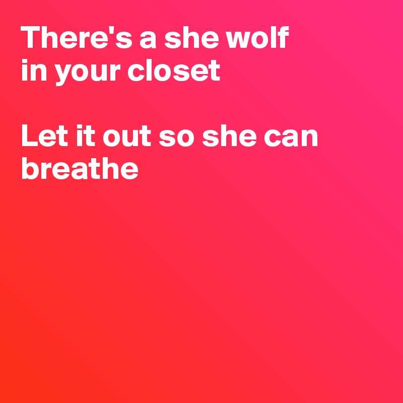 There's a she wolf 
in your closet

Let it out so she can breathe





