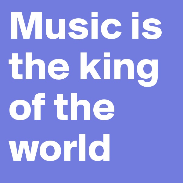 Music is the king of the world