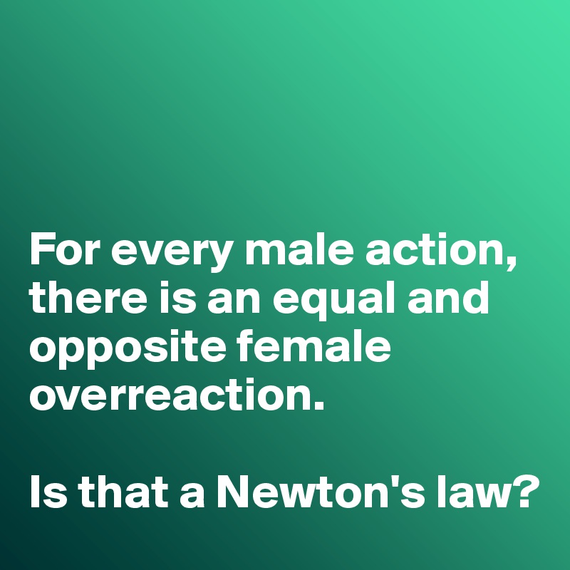 



For every male action, there is an equal and opposite female overreaction. 

Is that a Newton's law?