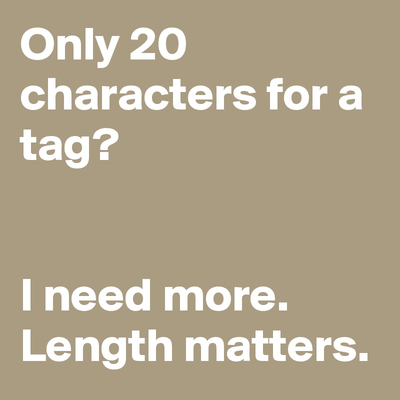 Only 20 characters for a tag? 


I need more. Length matters.