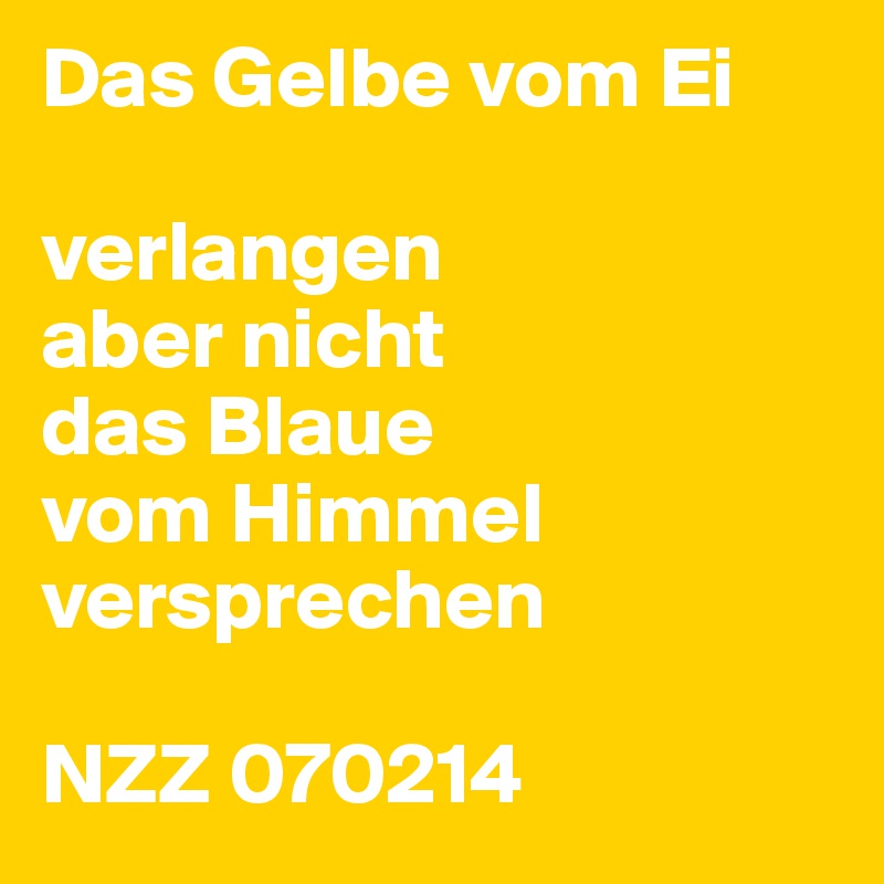 Das Gelbe vom Ei

verlangen
aber nicht
das Blaue
vom Himmel versprechen

NZZ 070214