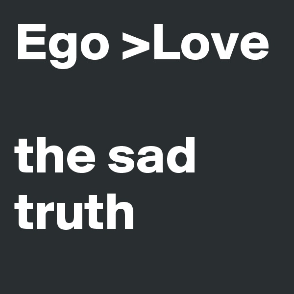 Ego >Love

the sad truth