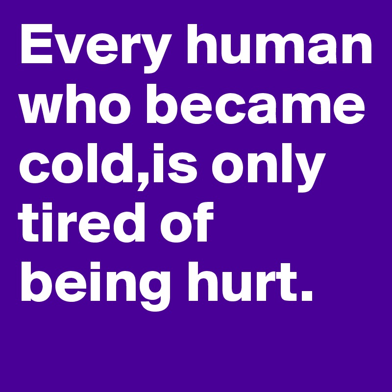 Every human who became cold,is only tired of being hurt.