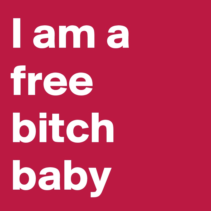 I am a free bitch baby