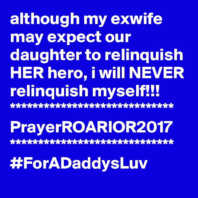 although my exwife may expect our daughter to relinquish HER hero, i will NEVER relinquish myself!!!
*****************************
PrayerROARIOR2017
*****************************
#ForADaddysLuv
