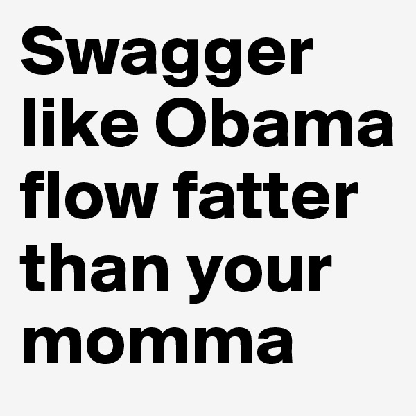 Swagger like Obama flow fatter than your momma