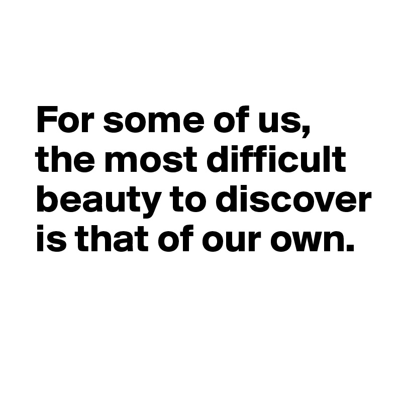 

  For some of us, 
  the most difficult 
  beauty to discover 
  is that of our own.


