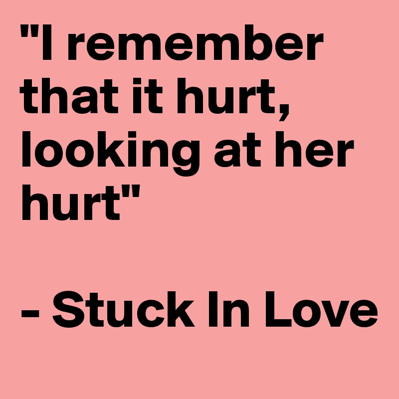 "I remember that it hurt, looking at her hurt"

- Stuck In Love
