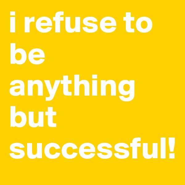 i refuse to be anything but successful!
