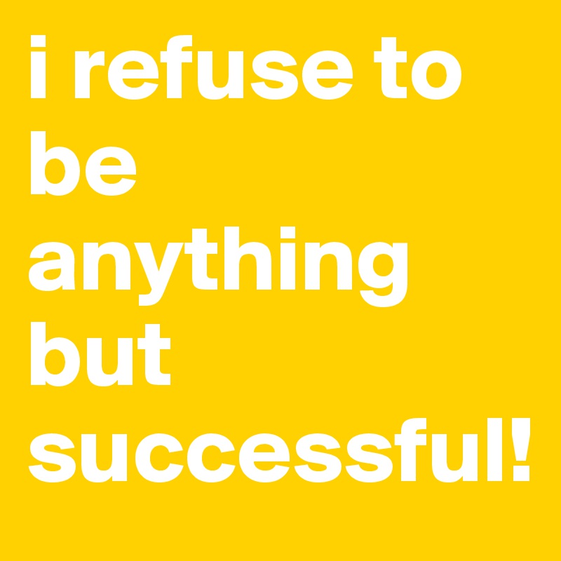 i refuse to be anything but successful!