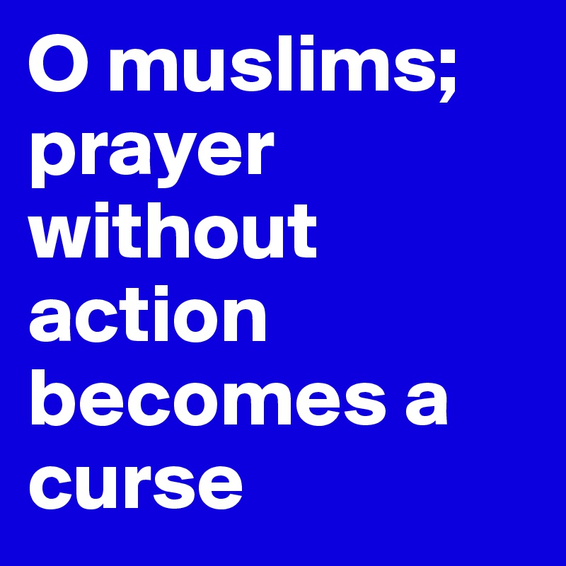 O muslims; prayer without action becomes a curse