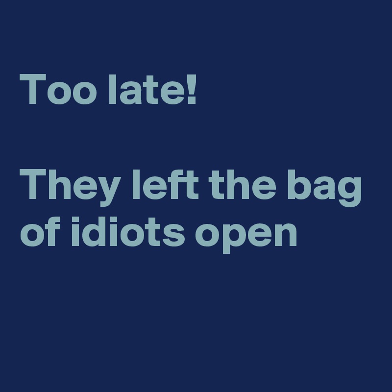 
Too late! 

They left the bag of idiots open

