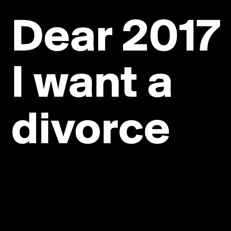 Dear 2017 I want a divorce
