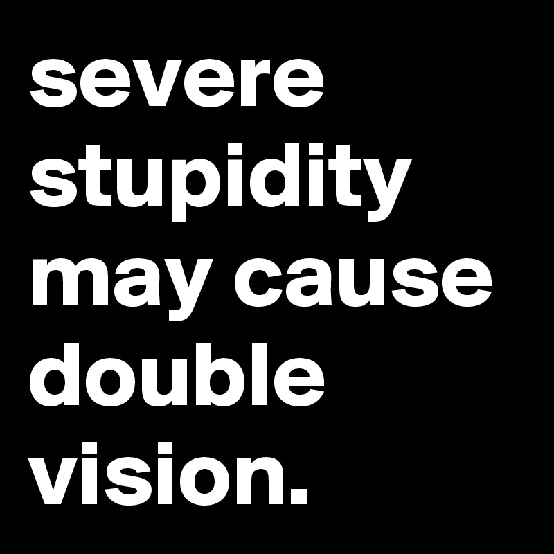 severe stupidity may cause double vision.