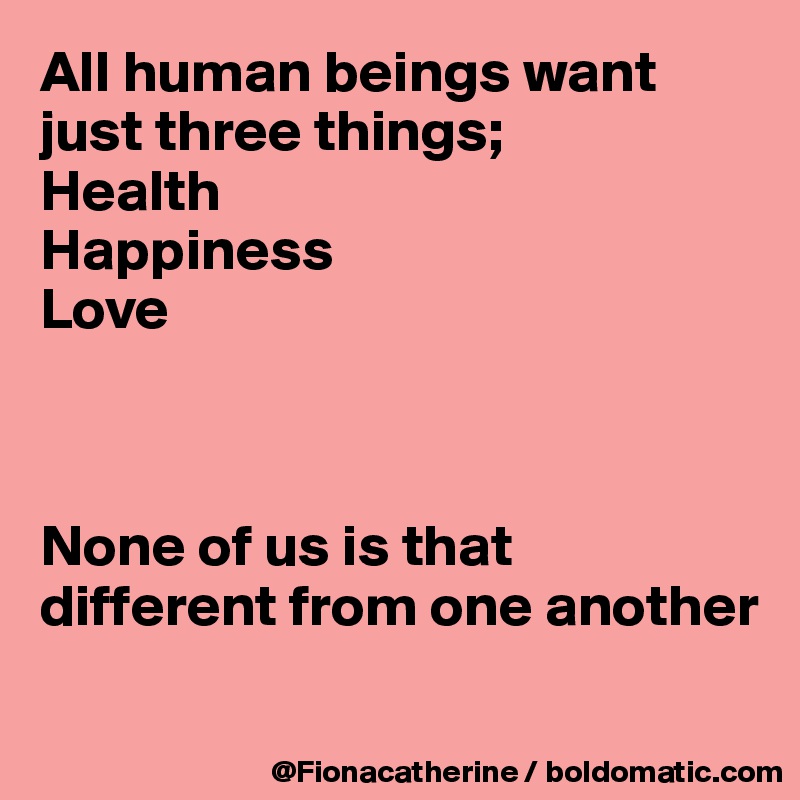 All human beings want just three things;
Health
Happiness
Love



None of us is that different from one another


