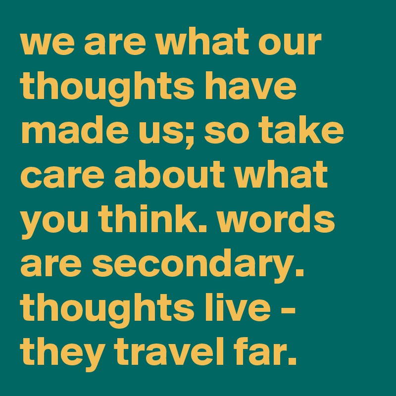 we are what our thoughts have made us; so take care about what you think. words are secondary.  thoughts live - they travel far.