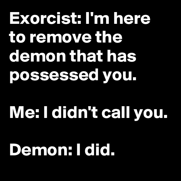 Exorcist: I'm here to remove the demon that has possessed you.

Me: I didn't call you.

Demon: I did.