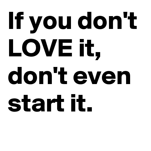 If you don't LOVE it, don't even start it.