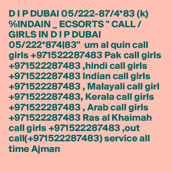 D I P DUBAI 05/222-87/4*83 (k) %INDAIN _ ECSORTS " CALL / GIRLS IN D I P DUBAI 05/222*874|83"  um al quin call girls +971522287483 Pak call girls +971522287483 ,hindi call girls +971522287483 Indian call girls +971522287483 , Malayali call girl +971522287483, Kerala call girls +971522287483 , Arab call girls +971522287483 Ras al Khaimah call girls +971522287483 ,out call(+971522287483) service all time Ajman 