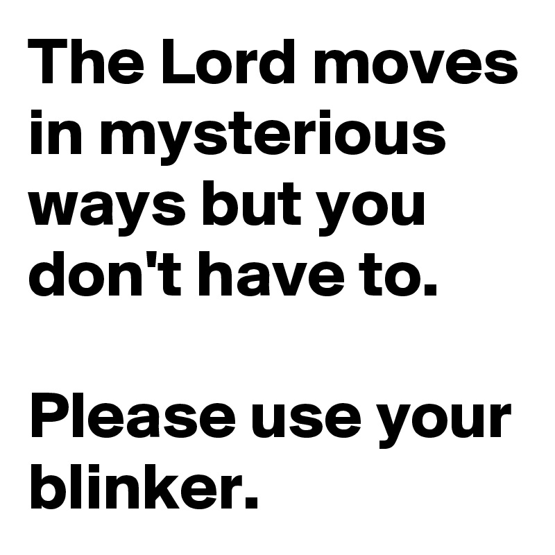 The Lord moves in mysterious ways but you don't have to. 

Please use your blinker.