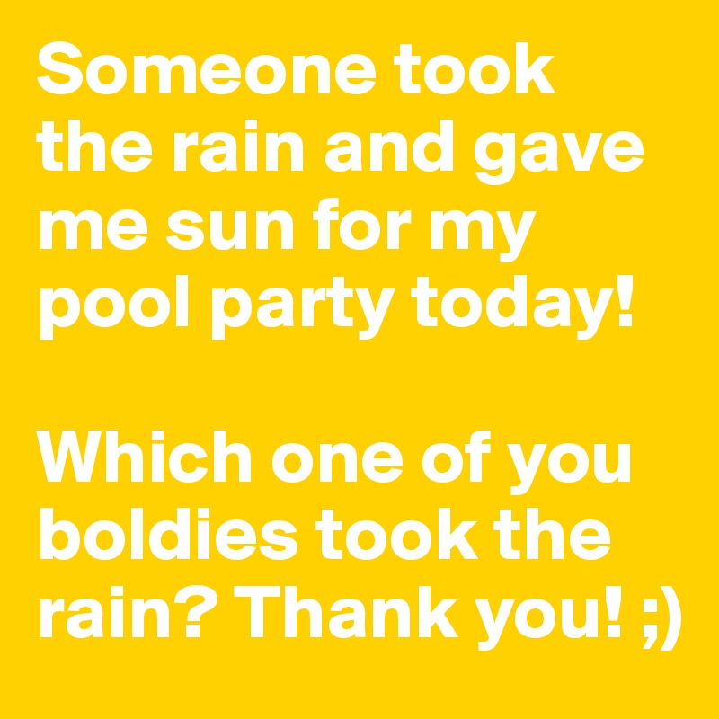Someone took the rain and gave me sun for my pool party today! 

Which one of you boldies took the rain? Thank you! ;)