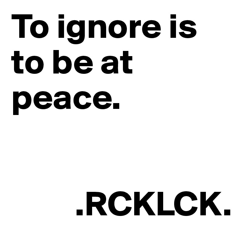 To ignore is to be at peace. 


         .RCKLCK. 