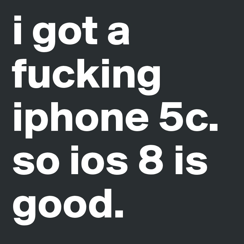 i got a fucking iphone 5c. so ios 8 is good. 