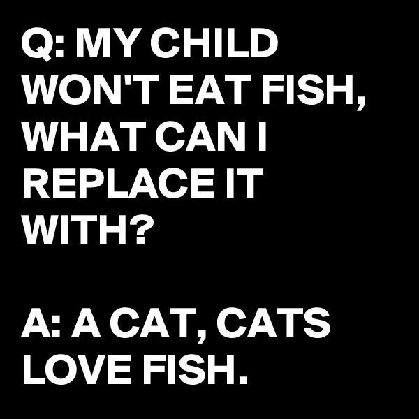 Q: MY CHILD WON'T EAT FISH, WHAT CAN I REPLACE IT WITH?

A: A CAT, CATS LOVE FISH.