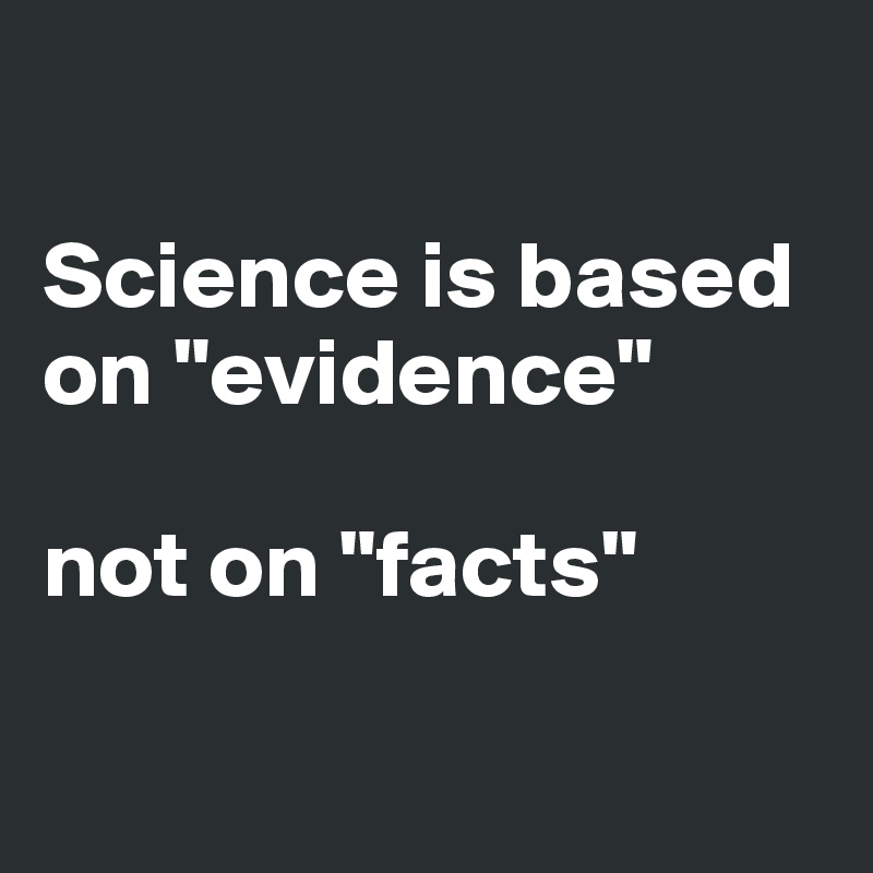

Science is based 
on "evidence"

not on "facts"

