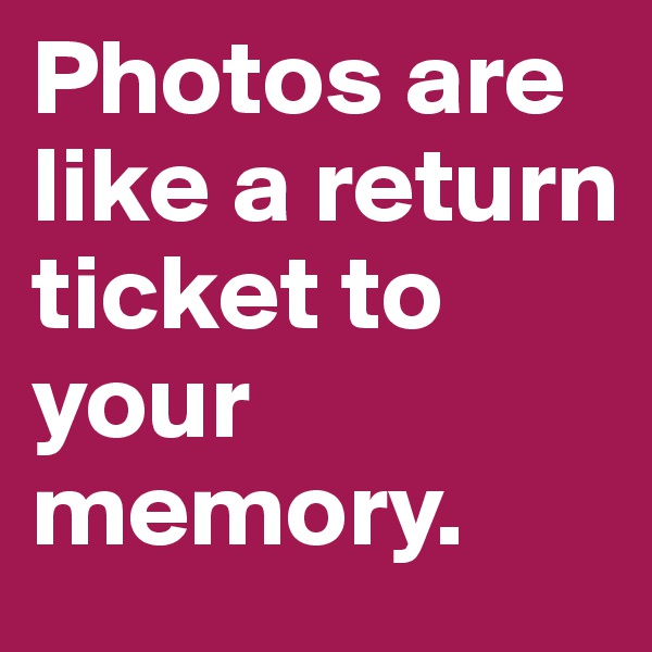 Photos are like a return ticket to your memory.