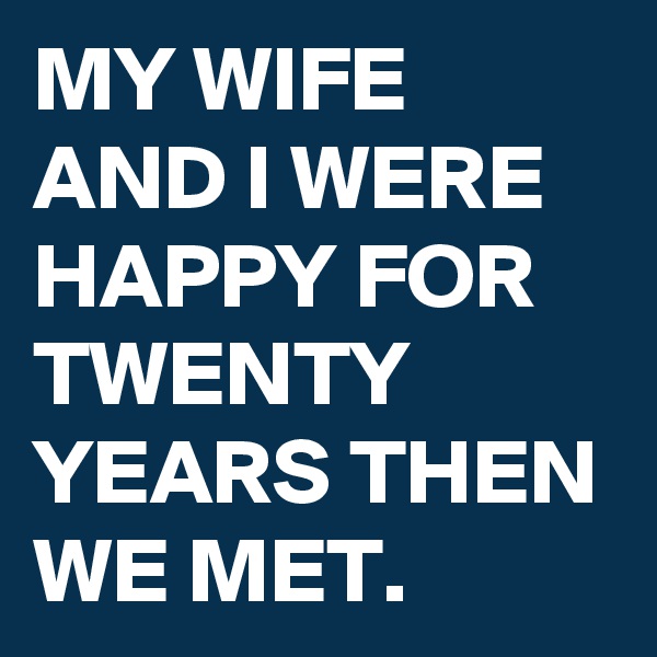 MY WIFE AND I WERE HAPPY FOR TWENTY YEARS THEN WE MET.