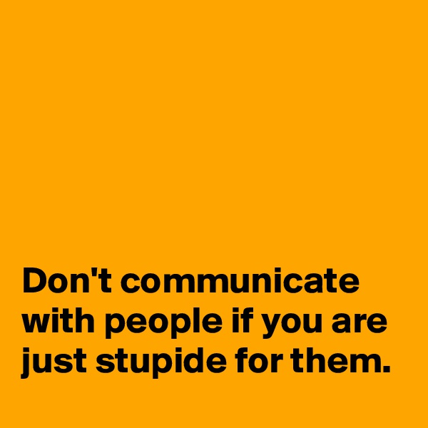 





Don't communicate with people if you are just stupide for them.  