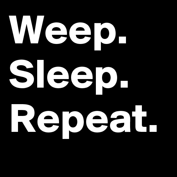 Weep.
Sleep.
Repeat.