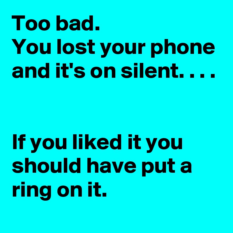 Too bad. 
You lost your phone and it's on silent. . . . 


If you liked it you should have put a ring on it. 