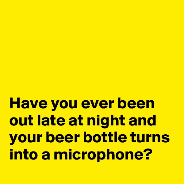 




Have you ever been out late at night and your beer bottle turns into a microphone?