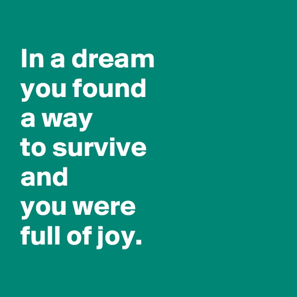 
 In a dream
 you found
 a way
 to survive
 and
 you were
 full of joy.
