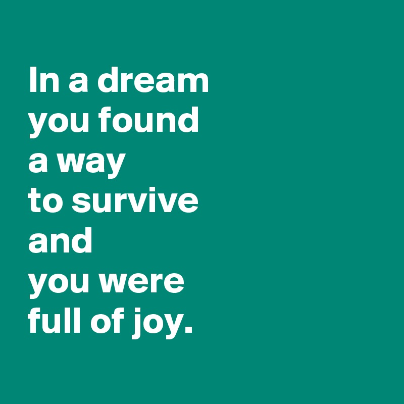 
 In a dream
 you found
 a way
 to survive
 and
 you were
 full of joy.
