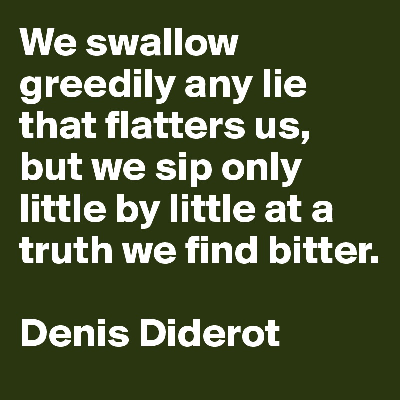 We swallow greedily any lie that flatters us, but we sip only little by little at a truth we find bitter. 

Denis Diderot