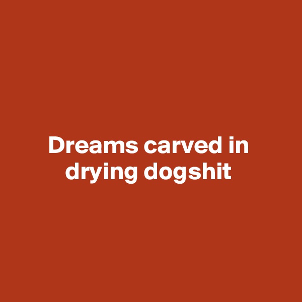 



Dreams carved in drying dogshit



