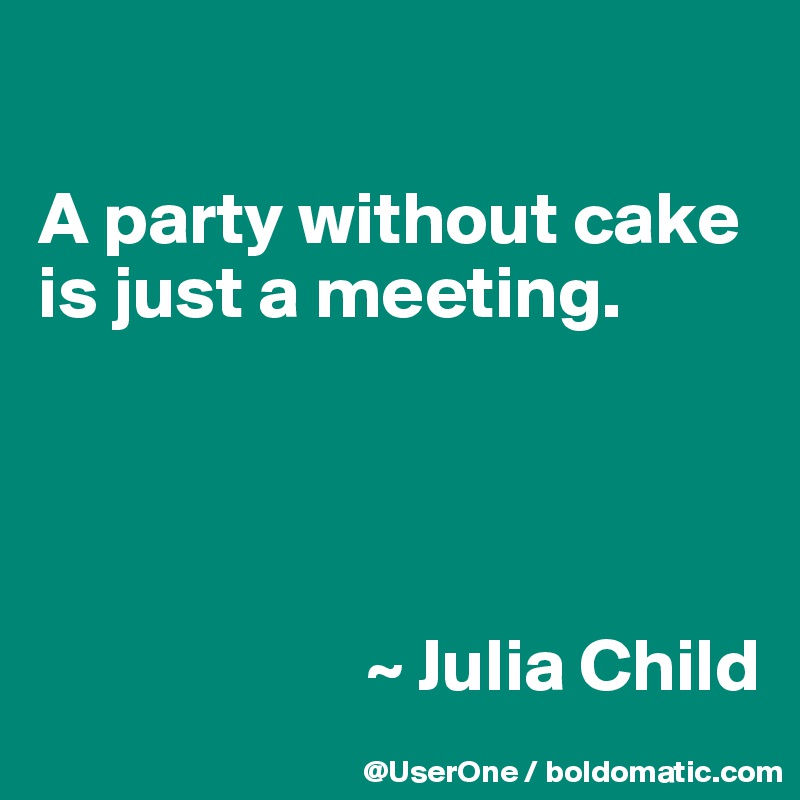 

A party without cake is just a meeting.




                      ~ Julia Child