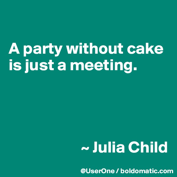 

A party without cake is just a meeting.




                      ~ Julia Child