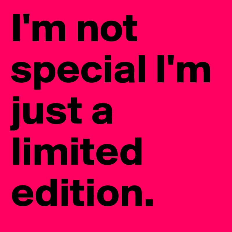 I'm not special I'm just a limited edition.