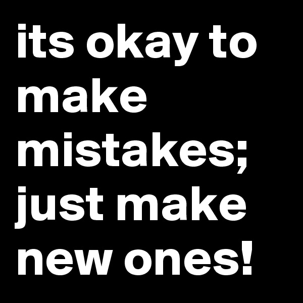 its okay to make mistakes;
just make new ones!