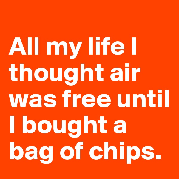 
All my life I thought air was free until I bought a bag of chips.