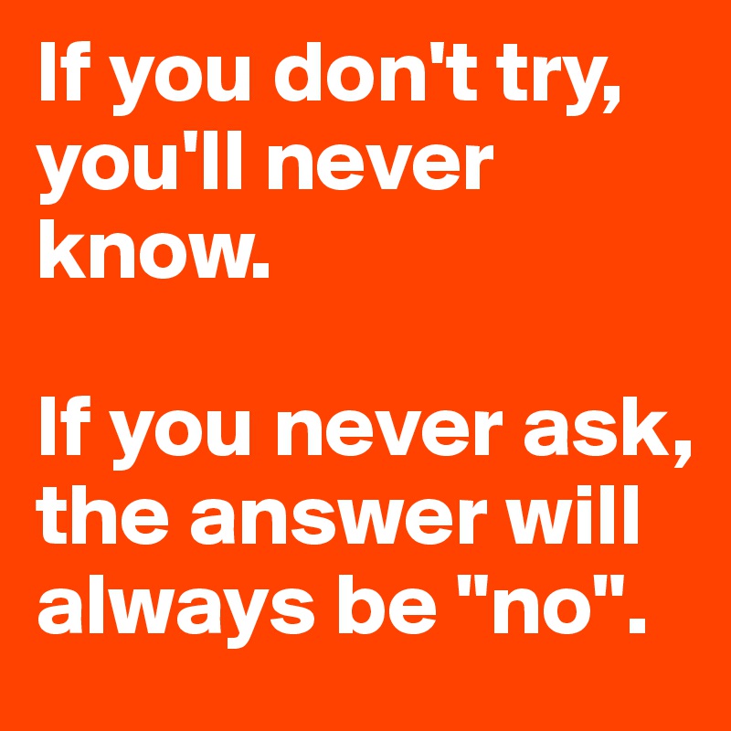 If you don't try, you'll never know.

If you never ask, the answer will always be "no".