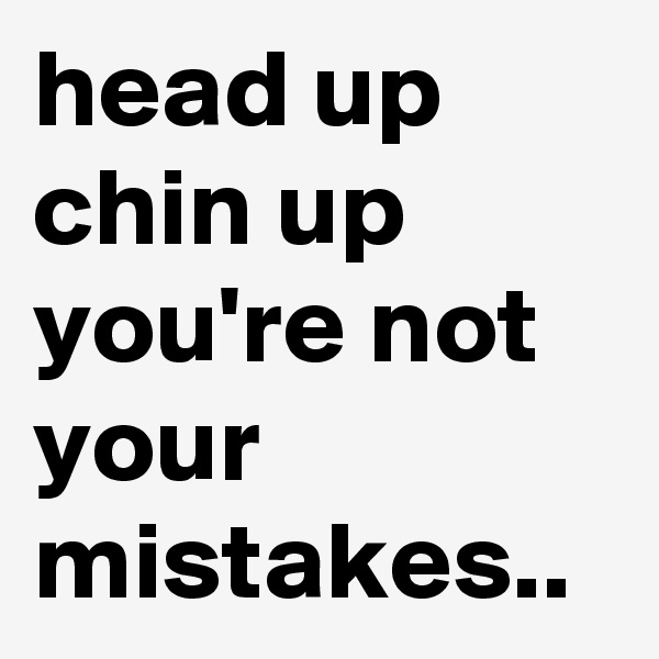 head up chin up you're not your mistakes..