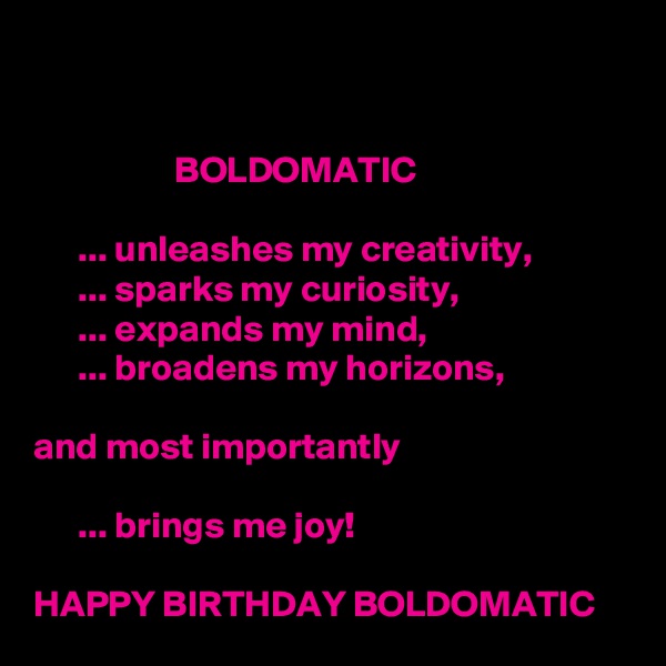 


                   BOLDOMATIC

      ... unleashes my creativity,
      ... sparks my curiosity, 
      ... expands my mind,
      ... broadens my horizons,
                                                 
and most importantly

      ... brings me joy!  

HAPPY BIRTHDAY BOLDOMATIC